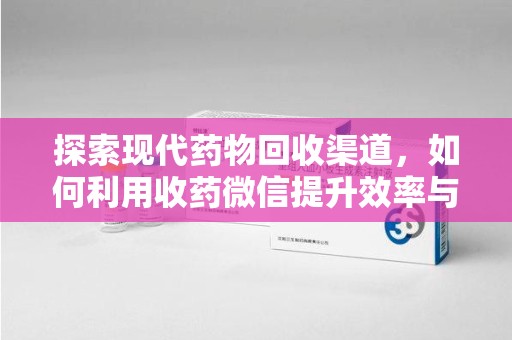 湛江探索现代药物回收渠道，如何利用收药微信提升效率与安全