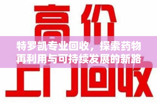 湛江特罗凯专业回收，探索药物再利用与可持续发展的新路径