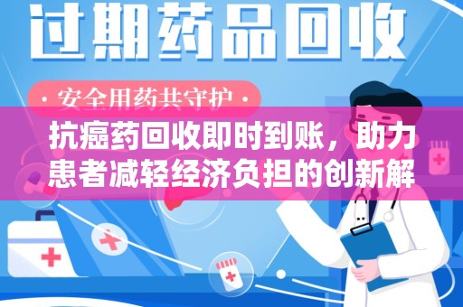 湛江抗癌药回收即时到账，助力患者减轻经济负担的创新解决方案