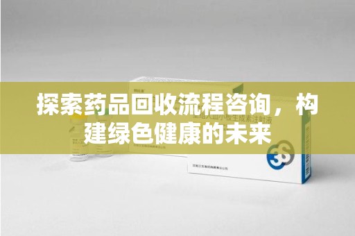 湛江探索药品回收流程咨询，构建绿色健康的未来