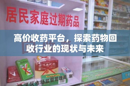 湛江高价收药平台，探索药物回收行业的现状与未来