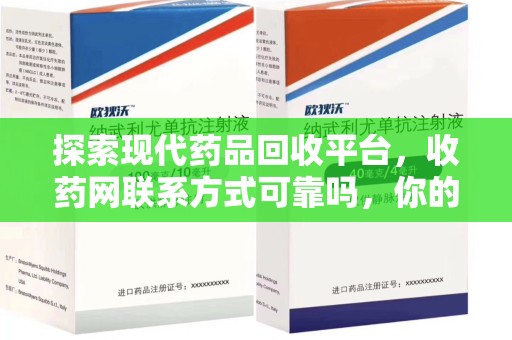 湛江探索现代药品回收平台，收药网联系方式可靠吗，你的信任是否值得托付？