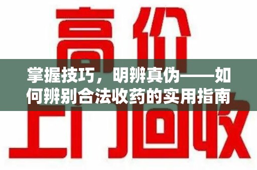 湛江掌握技巧，明辨真伪——如何辨别合法收药的实用指南