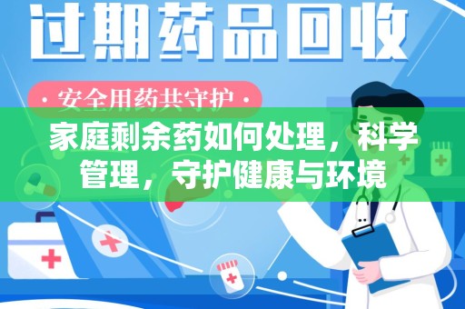 湛江家庭剩余药如何处理，科学管理，守护健康与环境