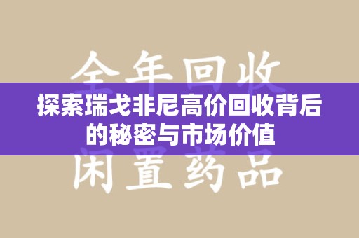 湛江探索瑞戈非尼高价回收背后的秘密与市场价值