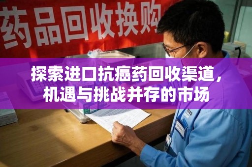 湛江探索进口抗癌药回收渠道，机遇与挑战并存的市场