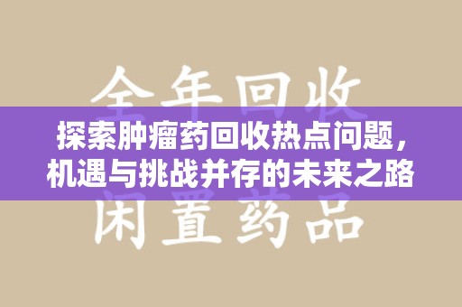 湛江探索肿瘤药回收热点问题，机遇与挑战并存的未来之路