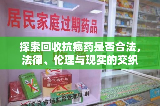 湛江探索回收抗癌药是否合法，法律、伦理与现实的交织