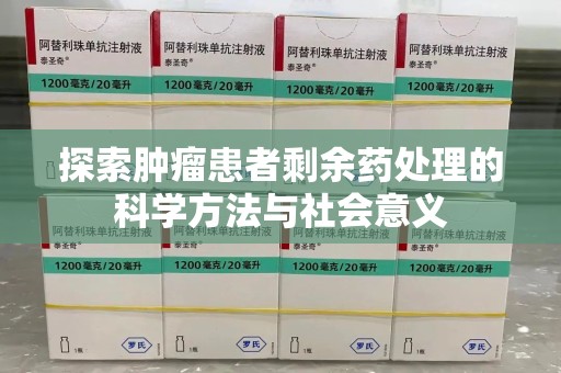 湛江探索肿瘤患者剩余药处理的科学方法与社会意义