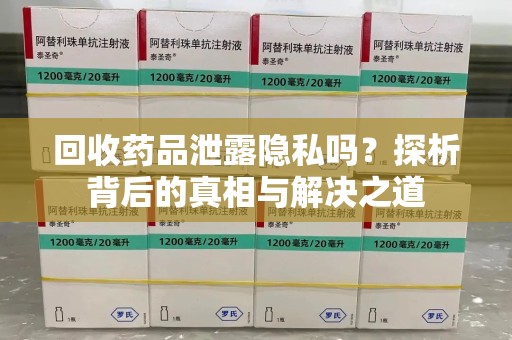 湛江回收药品泄露隐私吗？探析背后的真相与解决之道