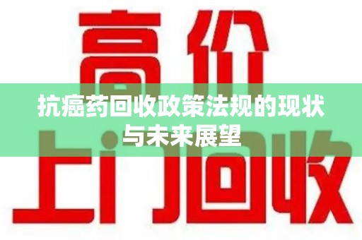 湛江抗癌药回收政策法规的现状与未来展望