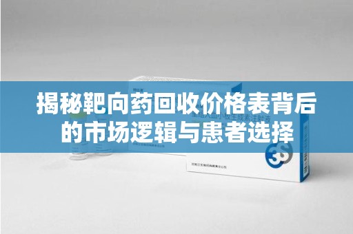 湛江揭秘靶向药回收价格表背后的市场逻辑与患者选择