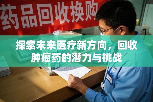 湛江探索未来医疗新方向，回收肿瘤药的潜力与挑战