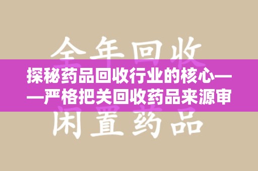 湛江探秘药品回收行业的核心——严格把关回收药品来源审核