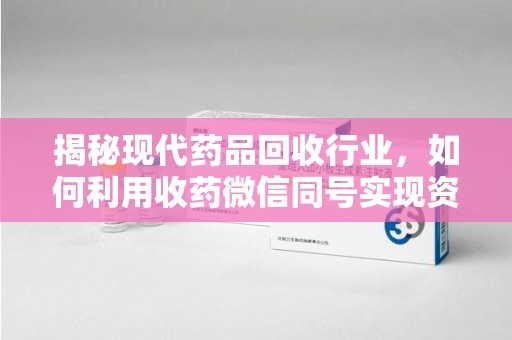湛江揭秘现代药品回收行业，如何利用收药微信同号实现资源再利用