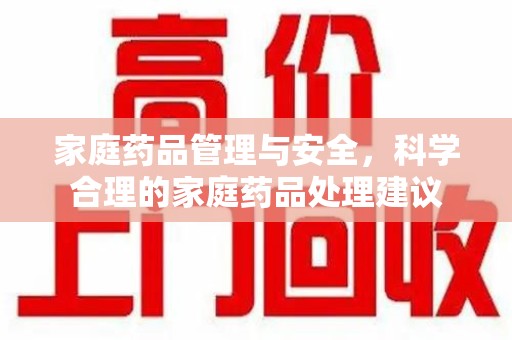 湛江家庭药品管理与安全，科学合理的家庭药品处理建议