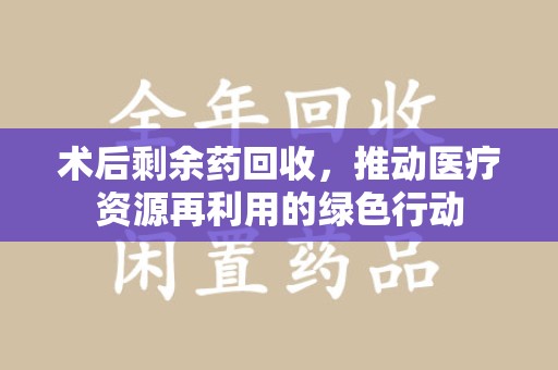 湛江术后剩余药回收，推动医疗资源再利用的绿色行动