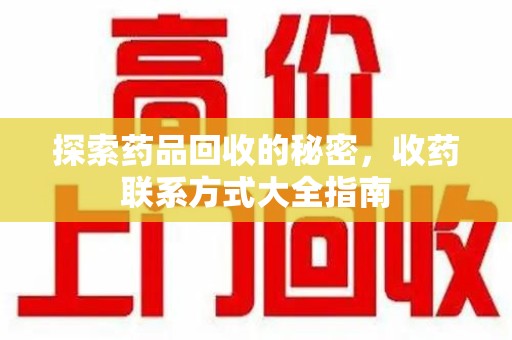 湛江探索药品回收的秘密，收药联系方式大全指南