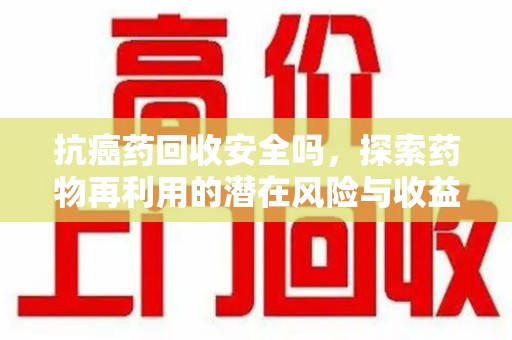 湛江抗癌药回收安全吗，探索药物再利用的潜在风险与收益