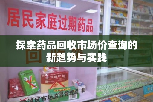 湛江探索药品回收市场价查询的新趋势与实践