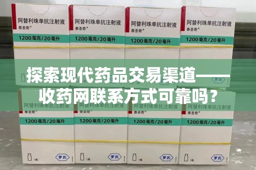 湛江探索现代药品交易渠道——收药网联系方式可靠吗？