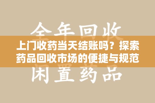 湛江上门收药当天结账吗？探索药品回收市场的便捷与规范