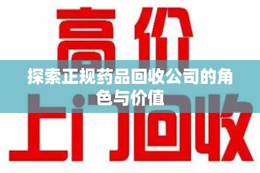 湛江探索正规药品回收公司的角色与价值
