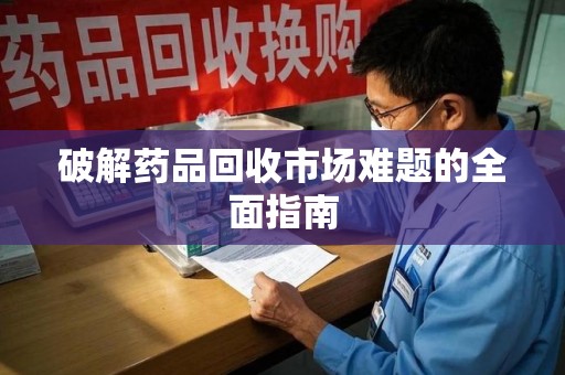 湛江破解药品回收市场难题的全面指南