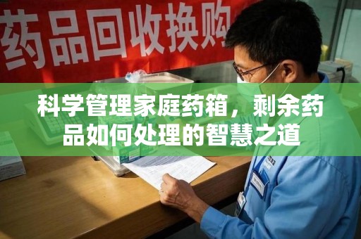 湛江科学管理家庭药箱，剩余药品如何处理的智慧之道