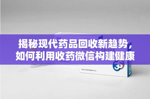 湛江揭秘现代药品回收新趋势，如何利用收药微信构建健康生态