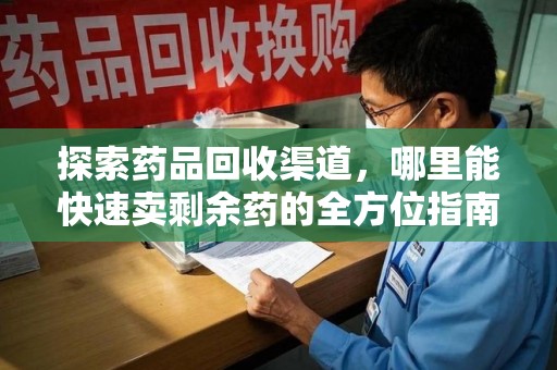 湛江探索药品回收渠道，哪里能快速卖剩余药的全方位指南