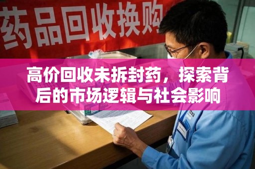 湛江高价回收未拆封药，探索背后的市场逻辑与社会影响