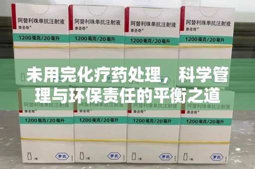 湛江未用完化疗药处理，科学管理与环保责任的平衡之道