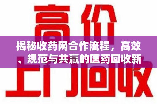 湛江揭秘收药网合作流程，高效、规范与共赢的医药回收新模式