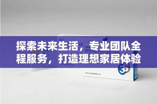 湛江探索未来生活，专业团队全程服务，打造理想家居体验