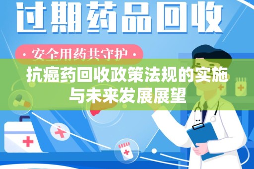 湛江抗癌药回收政策法规的实施与未来发展展望