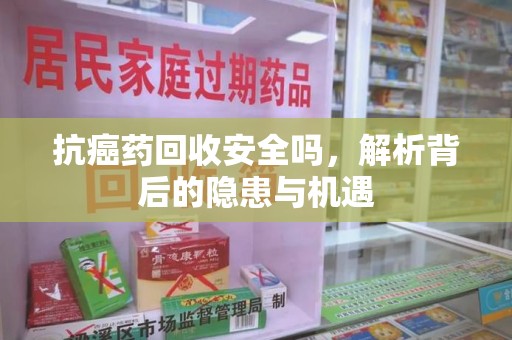 湛江抗癌药回收安全吗，解析背后的隐患与机遇