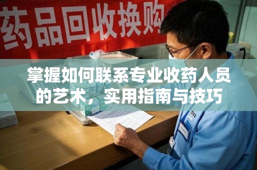 湛江掌握如何联系专业收药人员的艺术，实用指南与技巧