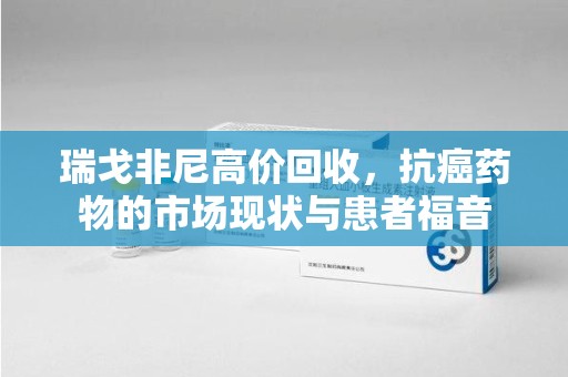 湛江瑞戈非尼高价回收，抗癌药物的市场现状与患者福音
