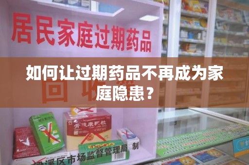 湛江如何让过期药品不再成为家庭隐患？