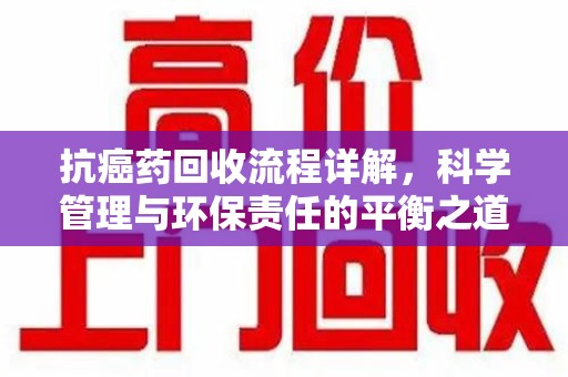 湛江抗癌药回收流程详解，科学管理与环保责任的平衡之道