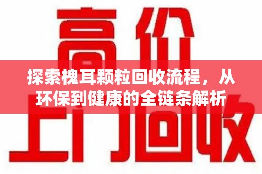 湛江探索槐耳颗粒回收流程，从环保到健康的全链条解析