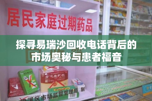 湛江探寻易瑞沙回收电话背后的市场奥秘与患者福音