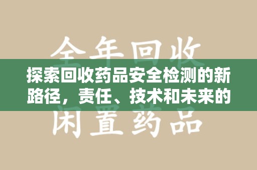 湛江探索回收药品安全检测的新路径，责任、技术和未来的平衡
