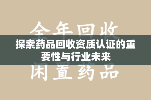 湛江探索药品回收资质认证的重要性与行业未来