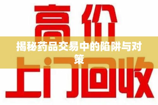 湛江揭秘药品交易中的陷阱与对策