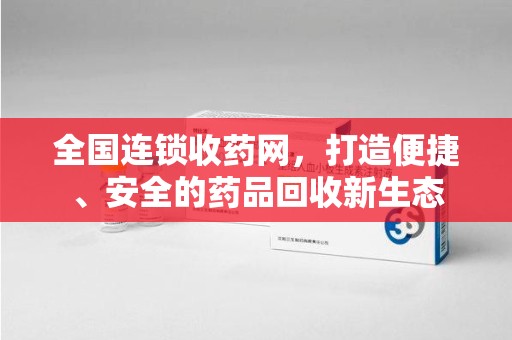 湛江全国连锁收药网，打造便捷、安全的药品回收新生态