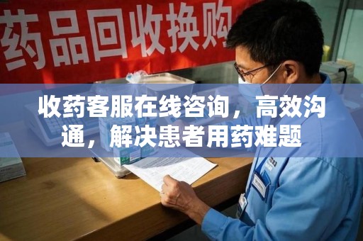 湛江收药客服在线咨询，高效沟通，解决患者用药难题