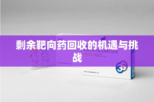 湛江剩余靶向药回收的机遇与挑战
