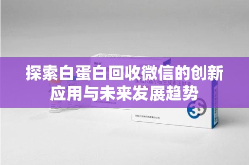 湛江探索白蛋白回收微信的创新应用与未来发展趋势